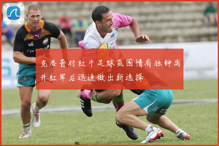 克洛普对红牛足球氛围情有独钟离开红军后迅速做出新选择
