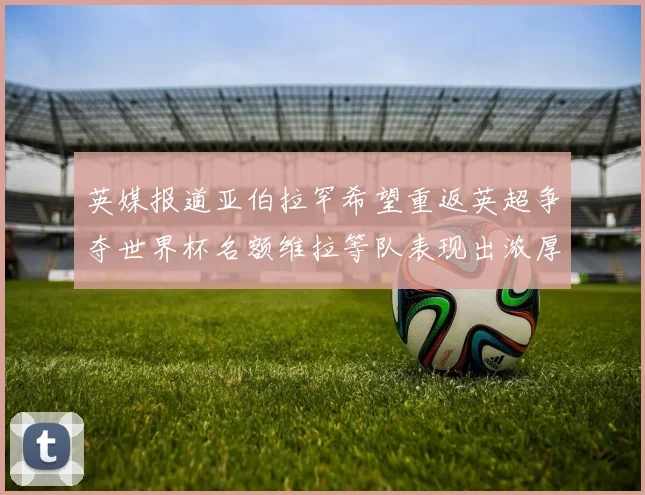英媒报道亚伯拉罕希望重返英超争夺世界杯名额维拉等队表现出浓厚兴趣