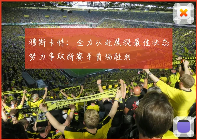 穆斯卡特：全力以赴展现最佳状态努力争取新赛季首场胜利