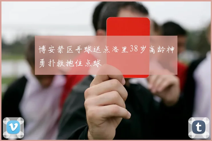 博安禁区手球送点洛里38岁高龄神勇扑救抱住点球