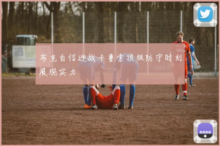 布克自信迎战卡鲁索顶级防守时刻展现实力