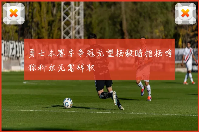 勇士本赛季争冠无望杨毅暗指杨鸣称科尔无需辞职