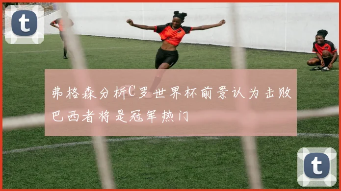 弗格森分析C罗世界杯前景认为击败巴西者将是冠军热门