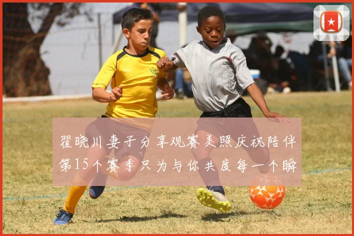 翟晓川妻子分享观赛美照庆祝陪伴第15个赛季只为与你共度每一个瞬间