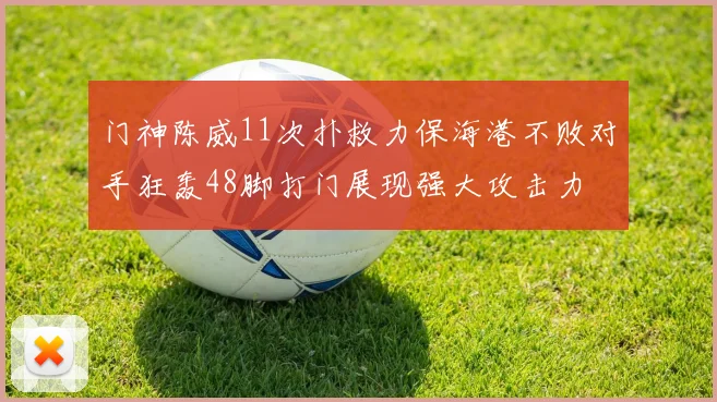 门神陈威11次扑救力保海港不败对手狂轰48脚打门展现强大攻击力