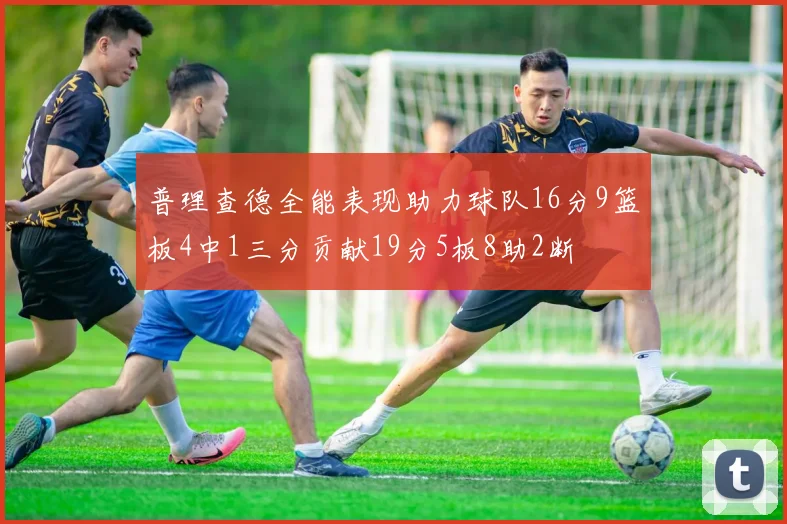 普理查德全能表现助力球队16分9篮板4中1三分贡献19分5板8助2断