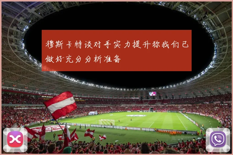 穆斯卡特谈对手实力提升称我们已做好充分分析准备