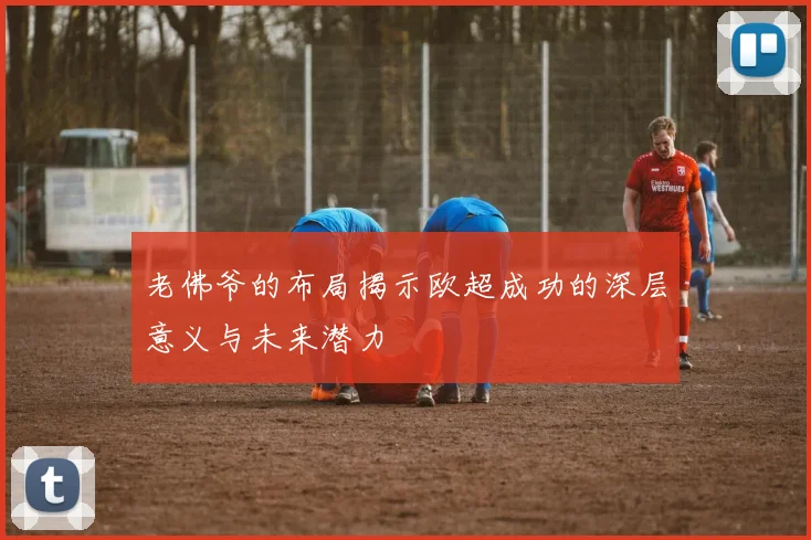 老佛爷的布局揭示欧超成功的深层意义与未来潜力