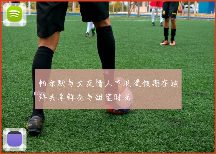 帕尔默与女友情人节浪漫假期在迪拜共享鲜花与甜蜜时光