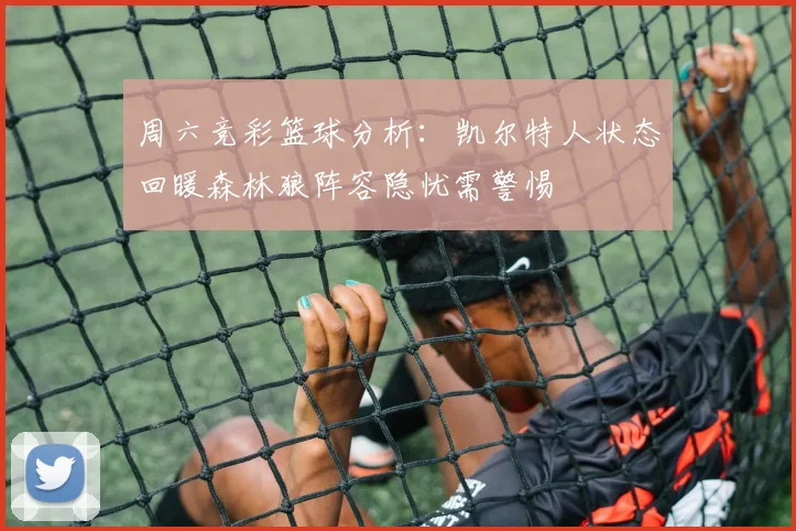 周六竞彩篮球分析：凯尔特人状态回暖森林狼阵容隐忧需警惕