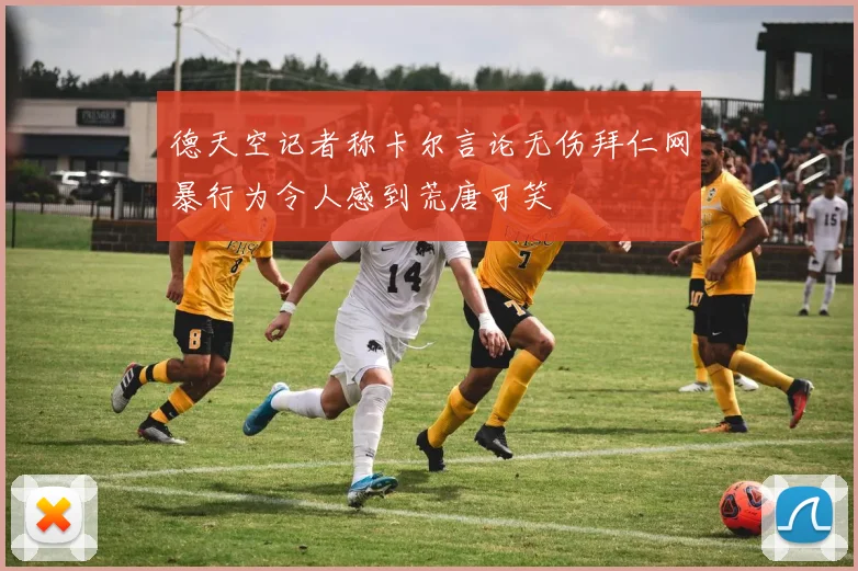德天空记者称卡尔言论无伤拜仁网暴行为令人感到荒唐可笑