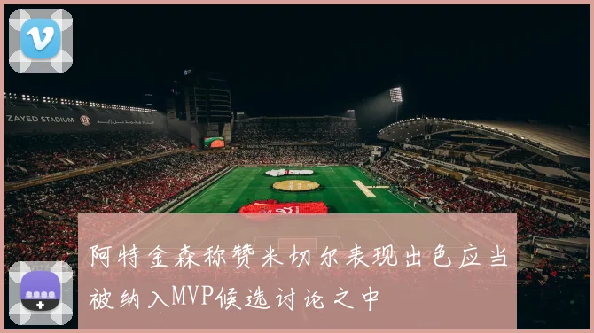 阿特金森称赞米切尔表现出色应当被纳入MVP候选讨论之中