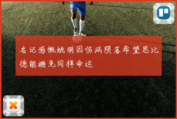 名记感慨姚明因伤病陨落希望恩比德能避免同样命运