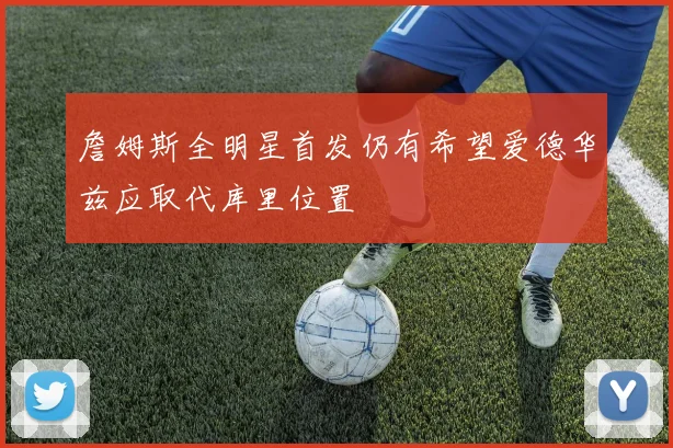 詹姆斯全明星首发仍有希望爱德华兹应取代库里位置