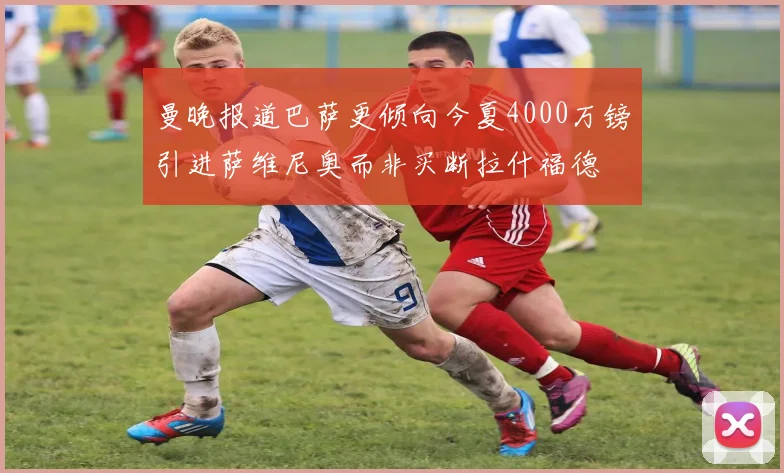 曼晚报道巴萨更倾向今夏4000万镑引进萨维尼奥而非买断拉什福德