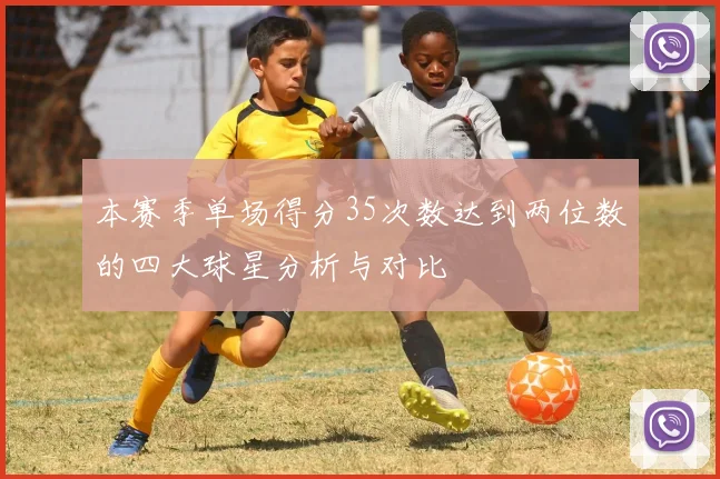 本赛季单场得分35次数达到两位数的四大球星分析与对比