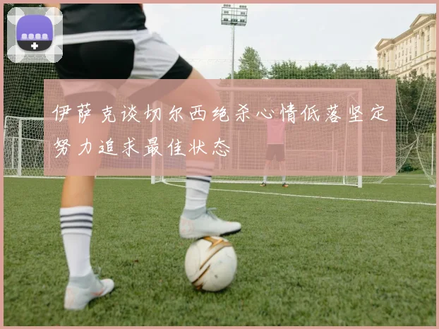 伊萨克谈切尔西绝杀心情低落坚定努力追求最佳状态