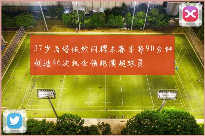 37岁马塔依然闪耀本赛季每90分钟创造46次机会领跑澳超球员