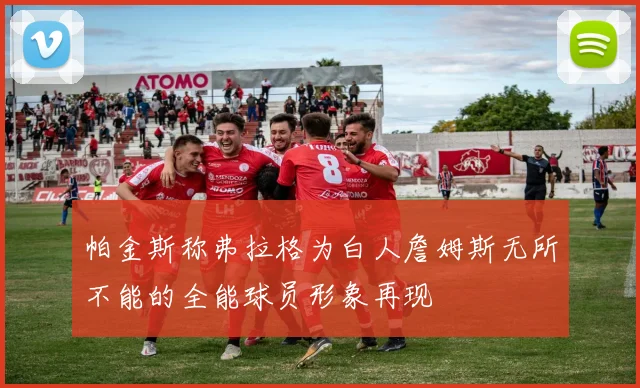 帕金斯称弗拉格为白人詹姆斯无所不能的全能球员形象再现