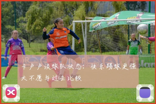 卡卢卢谈球队状态：快乐踢球更强大不愿与过去比较