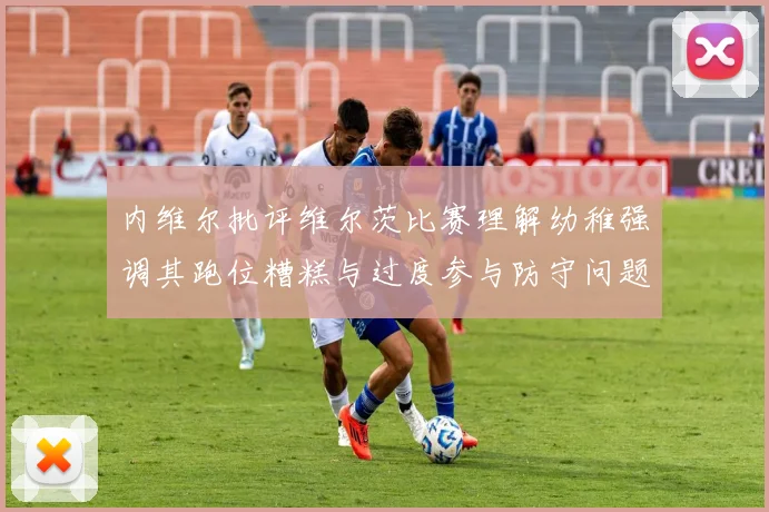 内维尔批评维尔茨比赛理解幼稚强调其跑位糟糕与过度参与防守问题