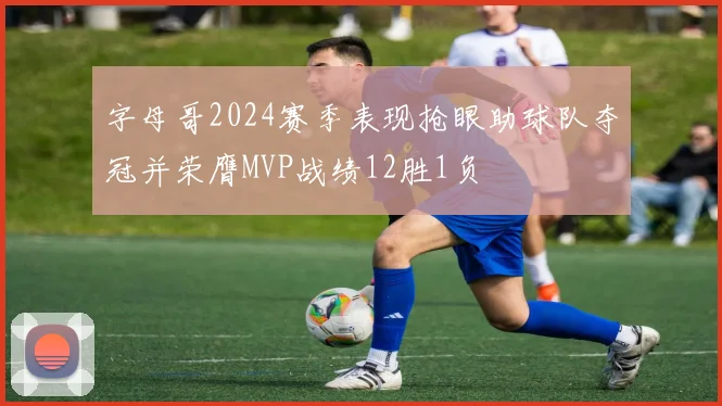 字母哥2024赛季表现抢眼助球队夺冠并荣膺MVP战绩12胜1负