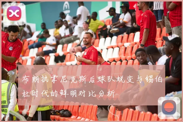 布朗执掌尼克斯后球队蜕变与锡伯杜时代的鲜明对比分析