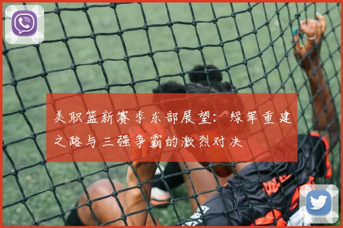 美职篮新赛季东部展望：绿军重建之路与三强争霸的激烈对决