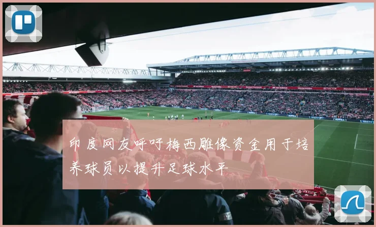 印度网友呼吁梅西雕像资金用于培养球员以提升足球水平