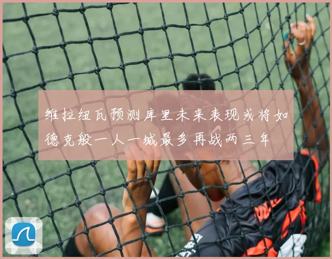 维拉纽瓦预测库里未来表现或将如德克般一人一城最多再战两三年