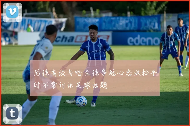 厄德高谈与哈兰德争冠心态放松平时不常讨论足球话题