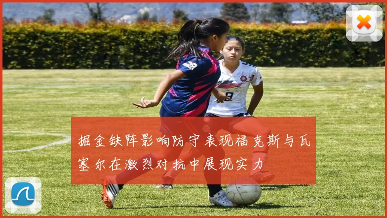 掘金缺阵影响防守表现福克斯与瓦塞尔在激烈对抗中展现实力