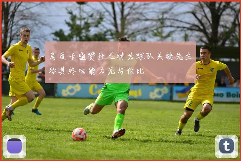 乌度卡盛赞杜兰特为球队关键先生称其终结能力无与伦比