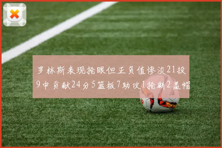 罗林斯表现抢眼但正负值惨淡21投9中贡献24分5篮板7助攻1抢断2盖帽