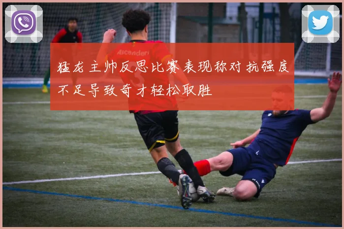 猛龙主帅反思比赛表现称对抗强度不足导致奇才轻松取胜