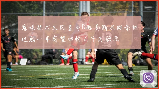 意媒称尤文冈皇与D路易斯买断条件达成一半有望回收五千万欧元