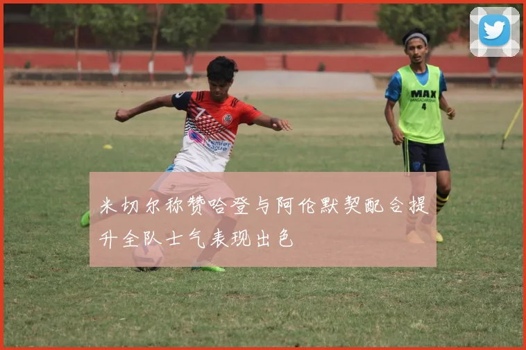 米切尔称赞哈登与阿伦默契配合提升全队士气表现出色