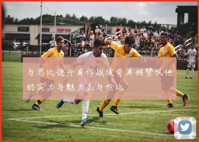 与恩比德并肩作战埃奇库姆赞叹他的实力与魅力无与伦比
