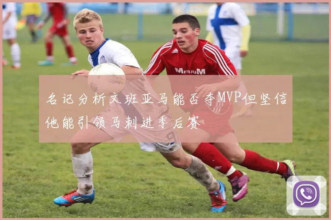 名记分析文班亚马能否夺MVP但坚信他能引领马刺进季后赛