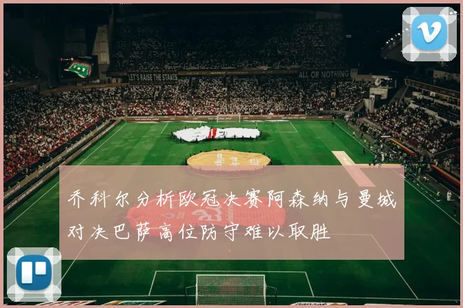 乔科尔分析欧冠决赛阿森纳与曼城对决巴萨高位防守难以取胜