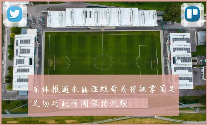 东体报道米赫涅维奇或将执掌国足足协对此传闻保持沉默