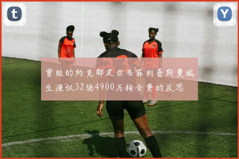 曾经的约克郡皮尔洛菲利普斯曼城生涯仅32场4900万转会费的反思